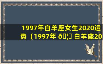 1997年白羊座女生2020运势（1997年 🦄 白羊座2021年运势）